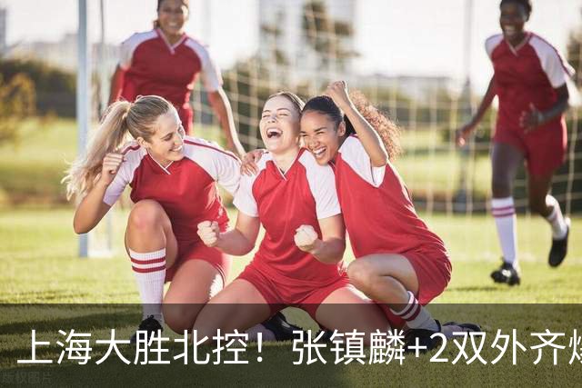 上海大胜北控！张镇麟+2双外齐爆，2首发辅助，廖三宁张帆死顶！