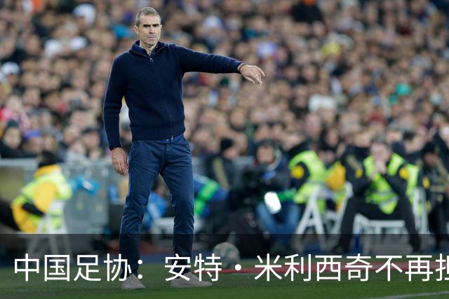 中国足协：安特·米利西奇不再担任中国国家女子足球队主教练
