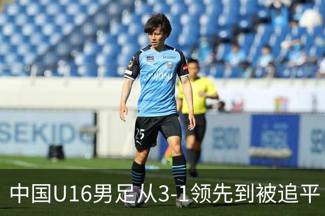 中国U16男足从3-1领先到被追平！无缘海湾杯三连胜，杨宸硕轰入世界波，彭显宸送点并染红