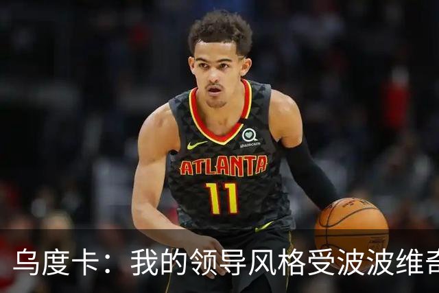 乌度卡：我的领导风格受波波维奇影响很大 但不能单纯模仿或照搬