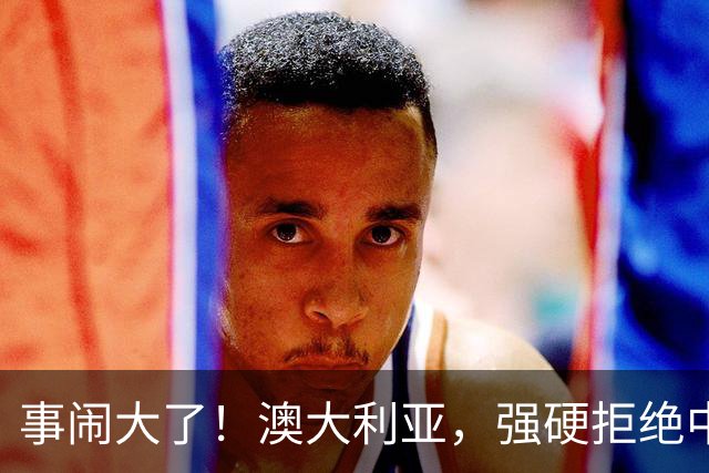 事闹大了！澳大利亚，强硬拒绝中国资本！中澳关系又要破裂？！