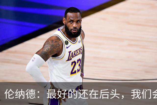 伦纳德：最好的还在后头，我们会努力打造一个特别的赛季