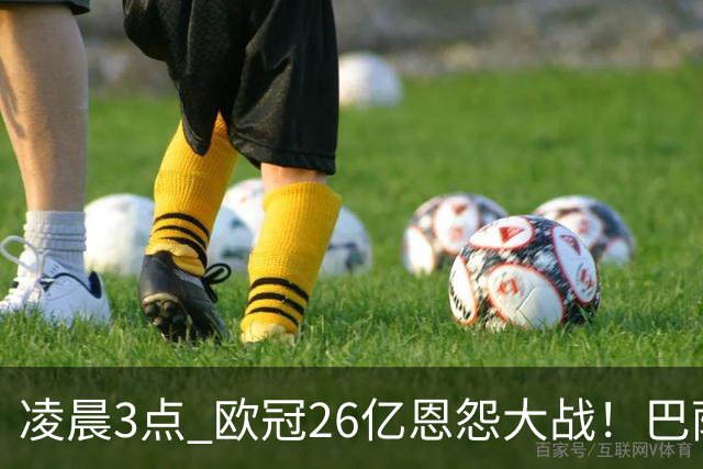 凌晨3点 欧冠26亿恩怨大战！巴萨冲12连胜 9大亿元巨星亮相