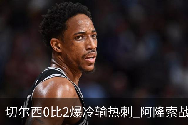 切尔西0比2爆冷输热刺 阿隆索战术遭质疑
