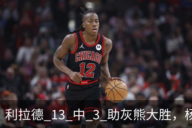 利拉德 13 中 3 助灰熊大胜，杨瀚森第五中锋，巴特尔一纪录稳如泰山