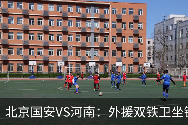 北京国安VS河南：外援双铁卫坐镇 孔特+塞鸟领衔中场 本土双锋出击