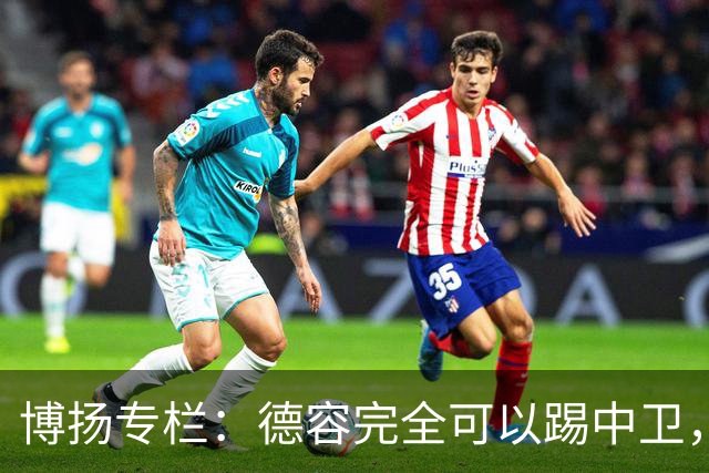 博扬专栏：德容完全可以踢中卫，他还能与罗德里互换位置