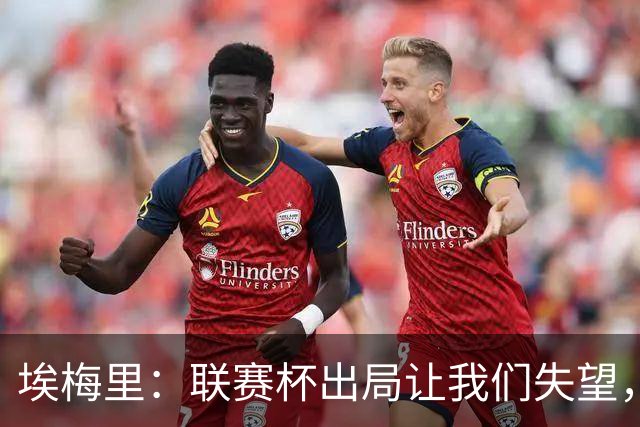 埃梅里：联赛杯出局让我们失望，但英超才是我们的首要任务