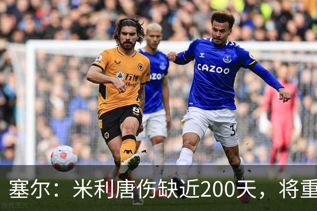 塞尔：米利唐伤缺近200天，将重返皇马大名单