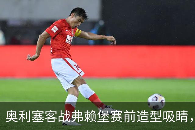 奥利塞客战弗赖堡赛前造型吸睛，黑色羊绒头套惹眼