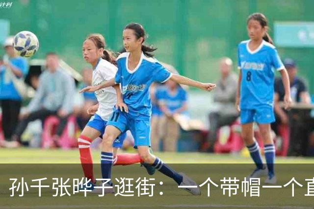 孙千张晔子逛街：一个带帽一个直发，比起二搭井柏然，她俩更动人