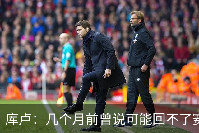 库卢：几个月前曾说可能回不了赛场了；每天苦练10小时