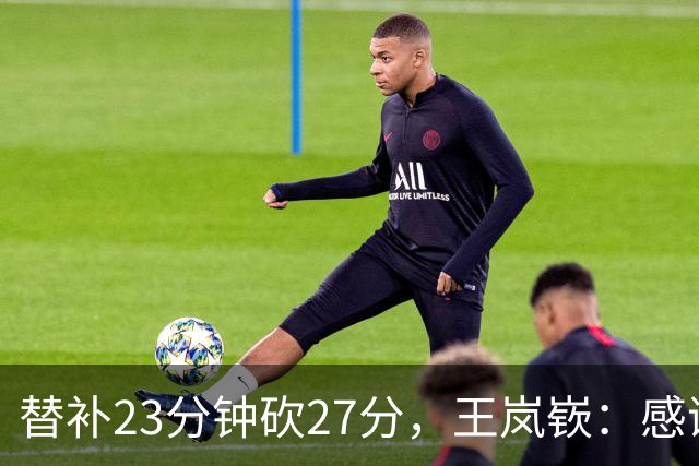 替补23分钟砍27分，王岚嵚：感谢主教练的信任