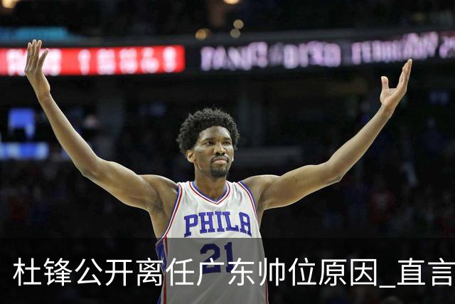 杜锋公开离任广东帅位原因 直言顾全和李楠压力大