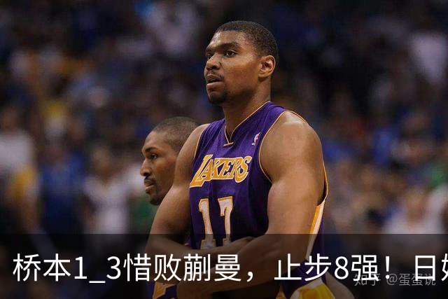 桥本1 3惜败蒯曼，止步8强！日媒难掩沮丧：生涯首次输给蒯曼，终于有人可以压制削球手了