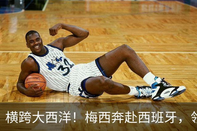 横跨大西洋！梅西奔赴西班牙，领取西语世界重磅大奖