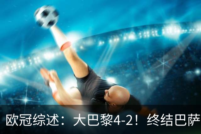 欧冠综述：大巴黎4-2！终结巴萨11连胜，利物浦4-3逆转，曼城5-1