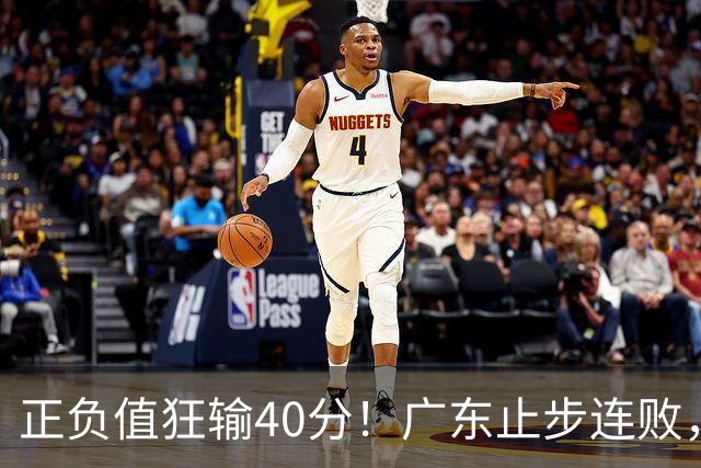 正负值狂输40分！广东止步连败，徐杰欧式体系不适引杜锋深思