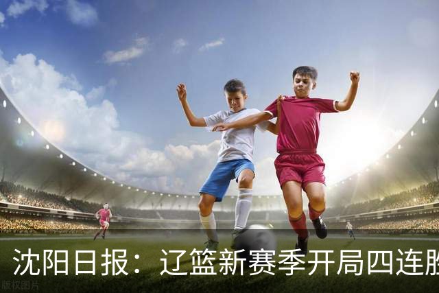沈阳日报：辽篮新赛季开局四连胜 攻得快拼得凶 还要守得住
