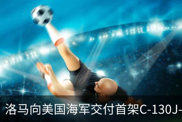 洛马向美国海军交付首架C-130J-30 改装后用于指挥弹道导弹核潜艇