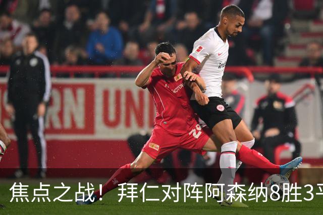 焦点之战！拜仁对阵阿森纳8胜3平4负，上次交手1-3落败