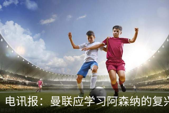 电讯报：曼联应学习阿森纳的复兴经验，清洗高薪球员并赋权主帅