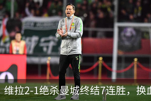 维拉2-1绝杀曼城终结7连胜，换血后迎爆发期