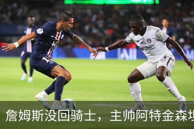 詹姆斯没回骑士，主帅阿特金森坦言：头两天很抑郁