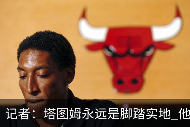 记者：塔图姆永远是脚踏实地 他的一切都是他自己拼出来的