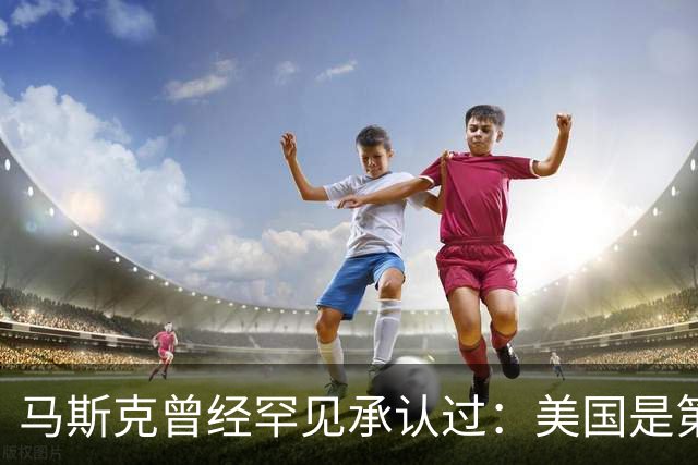 马斯克曾经罕见承认过：美国是第一，但第二到第十全都来自中国