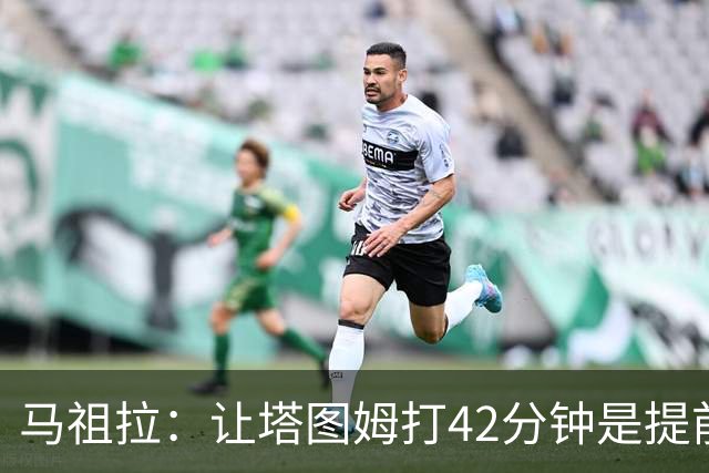 马祖拉：让塔图姆打42分钟是提前规划好的 必须信任运动科学团队