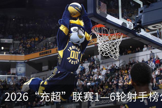 2026“充超”联赛1—6轮射手榜公示