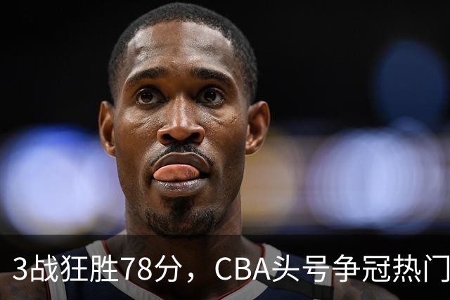 3战狂胜78分，CBA头号争冠热门浮出水面，豪赌多年要圆梦了？