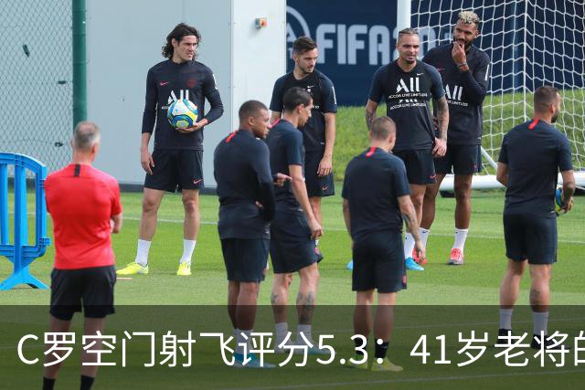 C罗空门射飞评分5.3：41岁老将的尴尬与千球大关