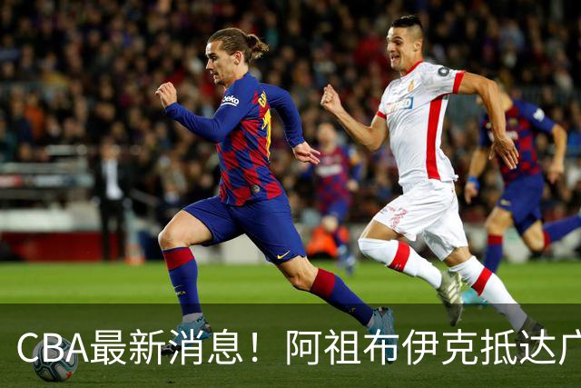 CBA最新消息！阿祖布伊克抵达广东，辽宁确定新核心，高诗岩自宣缺席第一阶段
