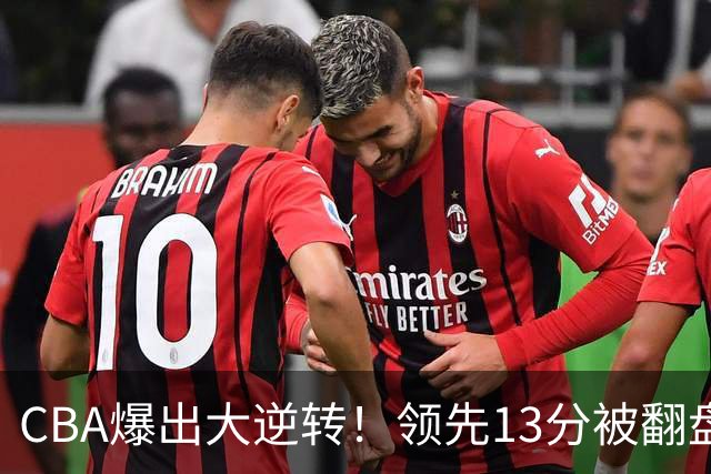 CBA爆出大逆转！领先13分被翻盘，吞下赛季两连败，国手16投6中