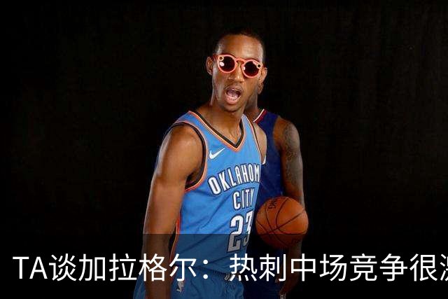 TA谈加拉格尔：热刺中场竞争很激烈，但他对球队有不可替代的作用