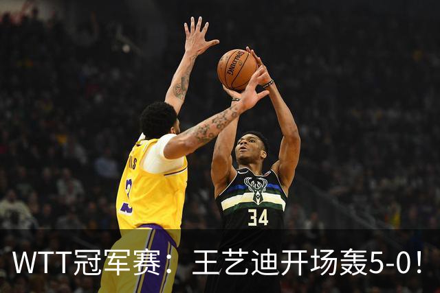 WTT冠军赛：王艺迪开场轰5-0！32岁老将兵败如山倒，输7分0-2落后